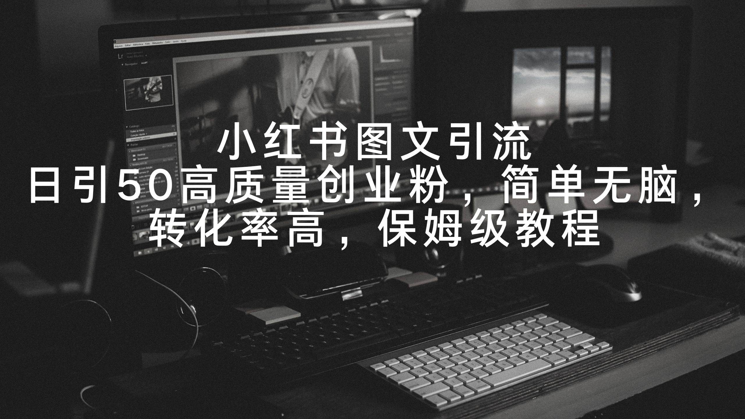 小红书图文引流，日引50高质量创业粉，简单无脑，转化率高，保姆级教程创业之家-网创项目资源站-副业项目-创业项目-搞钱项目创业之家