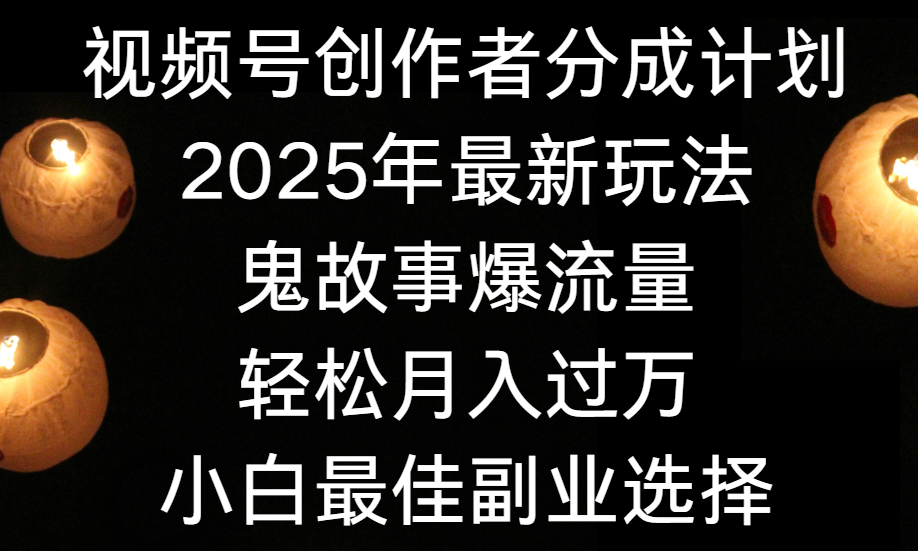 视频号创作者分成计划，2025年最新玩法鬼故事爆流量，小白轻松上手，副业的绝佳选择，轻松月入过万创业之家-网创项目资源站-副业项目-创业项目-搞钱项目创业之家