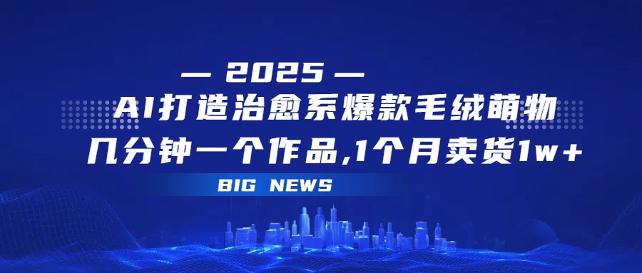 AI打造治愈系爆款毛绒萌物，几分钟一个作品,1 个月卖货 1w+创业之家-网创项目资源站-副业项目-创业项目-搞钱项目创业之家