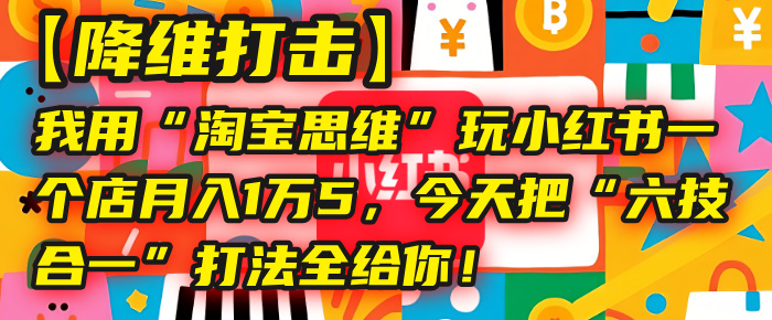 【降维打击】我用“淘宝思维”玩小红书，一个店月入1万5，今天把“六技合一”打法全给你！创业之家-网创项目资源站-副业项目-创业项目-搞钱项目创业之家