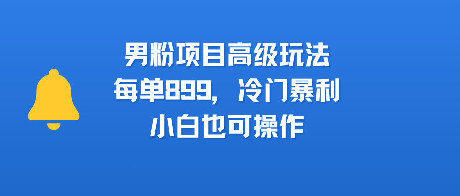 男粉项目高级玩法，每单899，冷门暴利，小白也可操作创业之家-网创项目资源站-副业项目-创业项目-搞钱项目创业之家