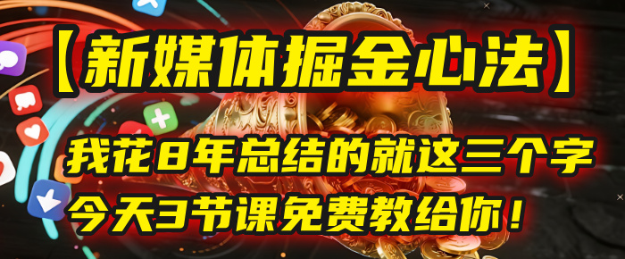 我花8年总结的【新媒体掘金心法】，就这三个字，今天3节课免费教给你！创业之家-网创项目资源站-副业项目-创业项目-搞钱项目创业之家