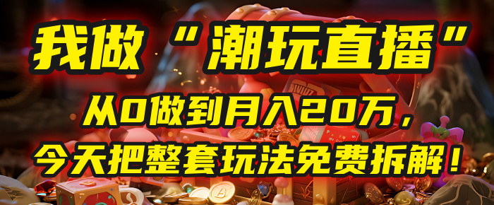 做“潮玩直播”，从0做到月入20万，今天把整套玩法免费拆解！创业之家-网创项目资源站-副业项目-创业项目-搞钱项目创业之家