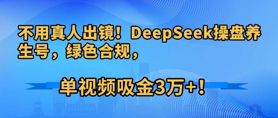 不用真人出镜！DeepSeek操盘养生号，绿色合规，单视频吸金3万+！创业之家-网创项目资源站-副业项目-创业项目-搞钱项目创业之家