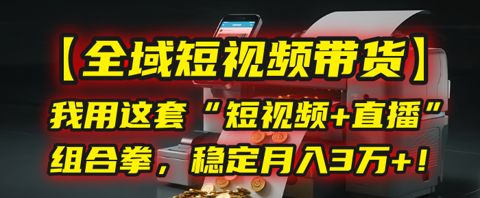 【全域短视频带货】我用这套“短视频+直播”组合拳，稳定月入3万+！创业之家-网创项目资源站-副业项目-创业项目-搞钱项目创业之家