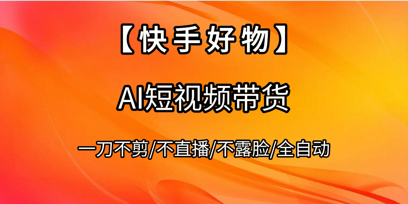 【快手好物】AI短视频带货，全自动搬运拼接创业之家-网创项目资源站-副业项目-创业项目-搞钱项目创业之家