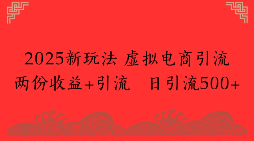 2025新玩法，虚拟电商引流两份收益+引流 日引流500+创业之家-网创项目资源站-副业项目-创业项目-搞钱项目创业之家