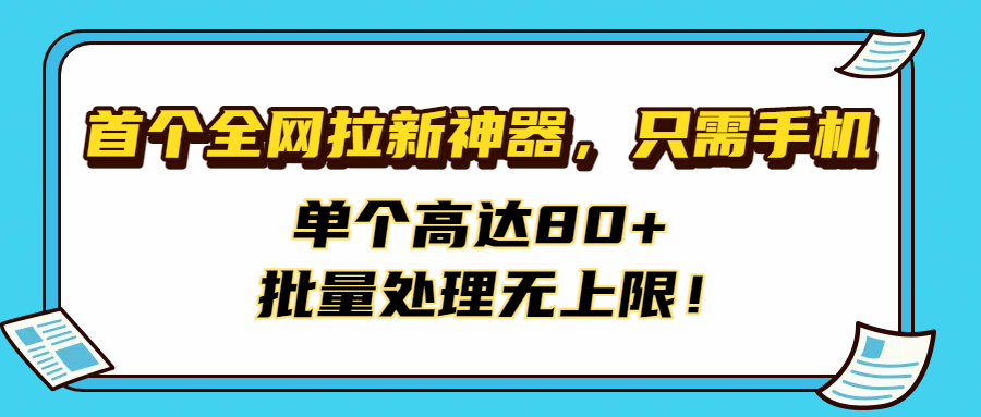 首个全网拉新神器，只需手机，单个高达80+，批量处理无上限！创业之家-网创项目资源站-副业项目-创业项目-搞钱项目创业之家