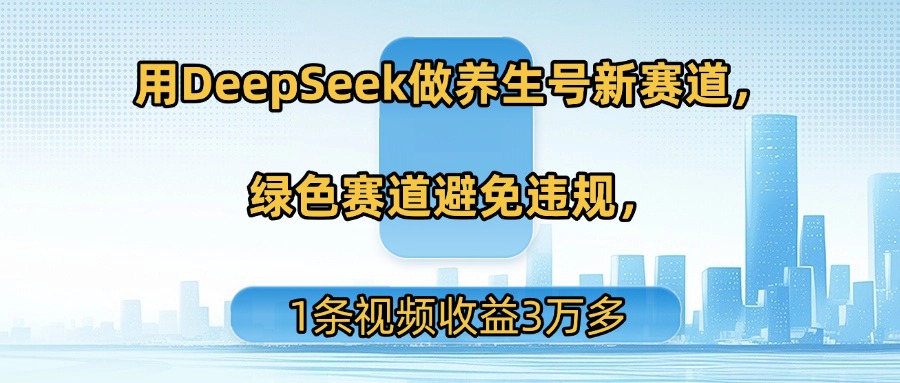 用DeepSeek做养生号新赛道，绿色赛道避免违规，1条视频收益3万多创业之家-网创项目资源站-副业项目-创业项目-搞钱项目创业之家