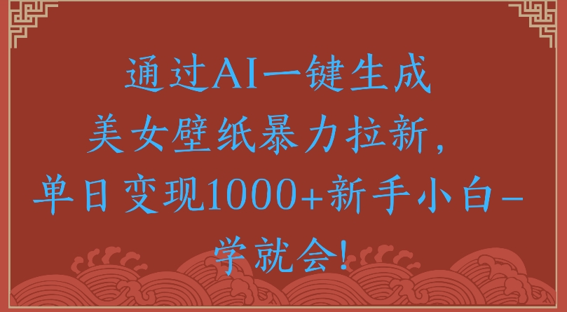 通过AI一键生成美女壁纸暴力拉新单日变现1000+新手小白一学就会!创业之家-网创项目资源站-副业项目-创业项目-搞钱项目创业之家