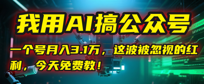 我用AI搞公众号，一个号月入3.1万，这波被忽视的红利，今天免费教！创业之家-网创项目资源站-副业项目-创业项目-搞钱项目创业之家