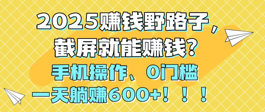 2025赚钱野路子，截屏就能赚钱？手机操作0门槛，一天躺赚600+！！！创业之家-网创项目资源站-副业项目-创业项目-搞钱项目创业之家