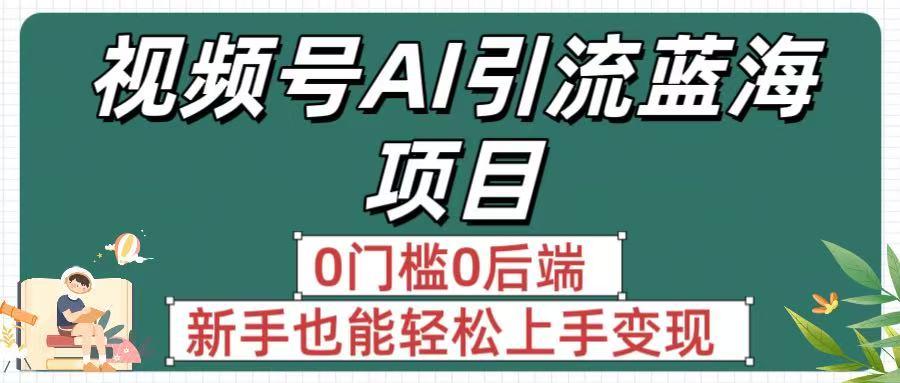 疯传！视频号AI引流蓝海项目，0门槛0后端，新手也能轻松上手变现创业之家-网创项目资源站-副业项目-创业项目-搞钱项目创业之家