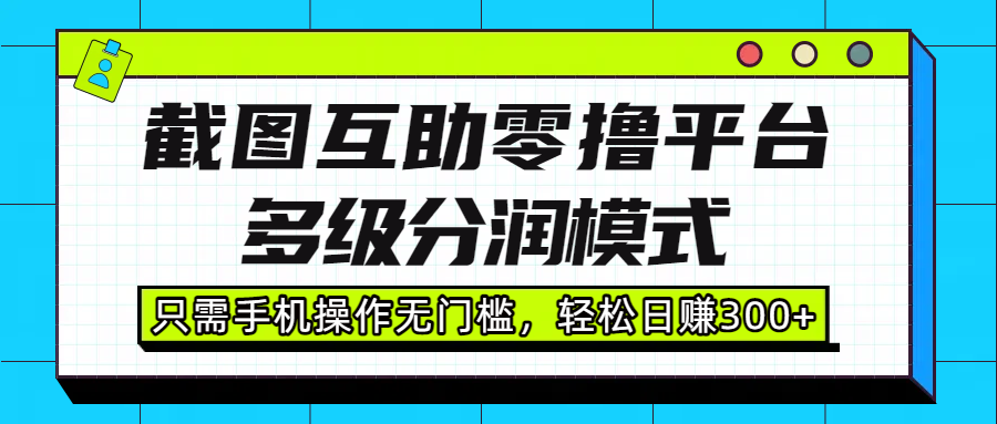 截图互助零撸平台，多级分润模式，只需手机操作无门槛，轻松日赚300+创业之家-网创项目资源站-副业项目-创业项目-搞钱项目创业之家