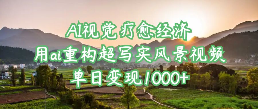 AI视觉疗愈经济：用ai重构超写实风景视频，单日变现1000+创业之家-网创项目资源站-副业项目-创业项目-搞钱项目创业之家