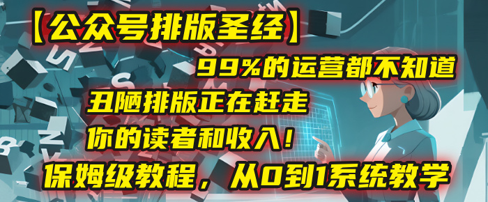 【公众号排版圣经】99%的运营都不知道，丑陋排版正在赶走你的读者和收入！保姆级教程，从0到1系统教学创业之家-网创项目资源站-副业项目-创业项目-搞钱项目创业之家