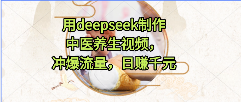用deepseek制作中医养生视频，冲爆流量，日赚千元创业之家-网创项目资源站-副业项目-创业项目-搞钱项目创业之家