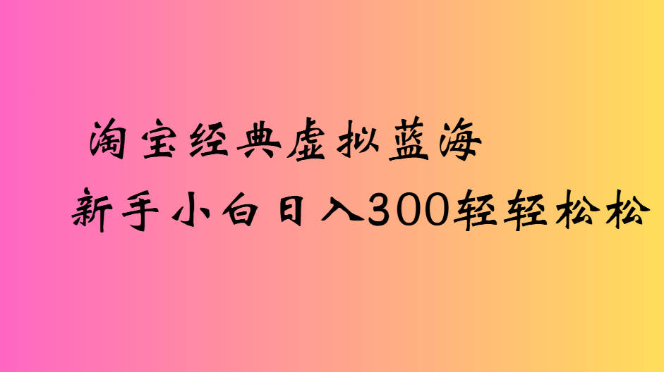 淘宝经典虚拟蓝海新手小白日入300轻轻松松创业之家-网创项目资源站-副业项目-创业项目-搞钱项目创业之家