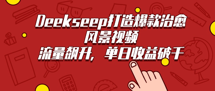 Deekseep打造爆款治愈风景视频，流量飙升，单日收益破千创业之家-网创项目资源站-副业项目-创业项目-搞钱项目创业之家