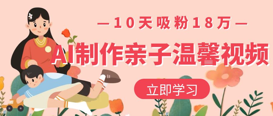 AI制作亲子温馨视频，10天吸粉18万创业之家-网创项目资源站-副业项目-创业项目-搞钱项目创业之家