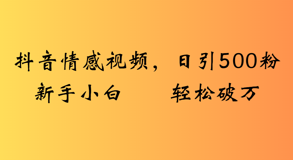 抖音情感视频，日引500粉新手小白轻松破万创业之家-网创项目资源站-副业项目-创业项目-搞钱项目创业之家