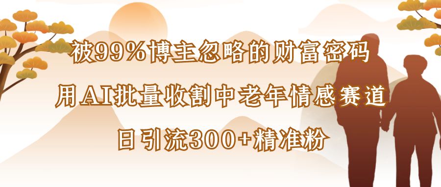 被99%博主忽略的财富密码：用AI批量收割中老年情感赛道，日引流300+精准粉创业之家-网创项目资源站-副业项目-创业项目-搞钱项目创业之家