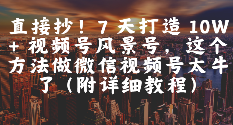 直接抄！7 天打造 10W + 视频号风景号，这个方法做微信视频号太牛了（附详细教程）创业之家-网创项目资源站-副业项目-创业项目-搞钱项目创业之家