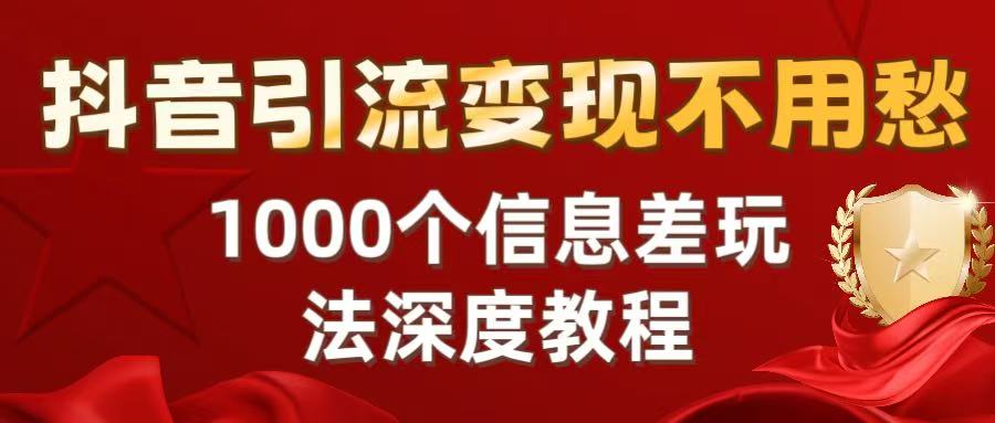 抖音引流变现不用愁：1000个信息差玩法深度教程创业之家-网创项目资源站-副业项目-创业项目-搞钱项目创业之家