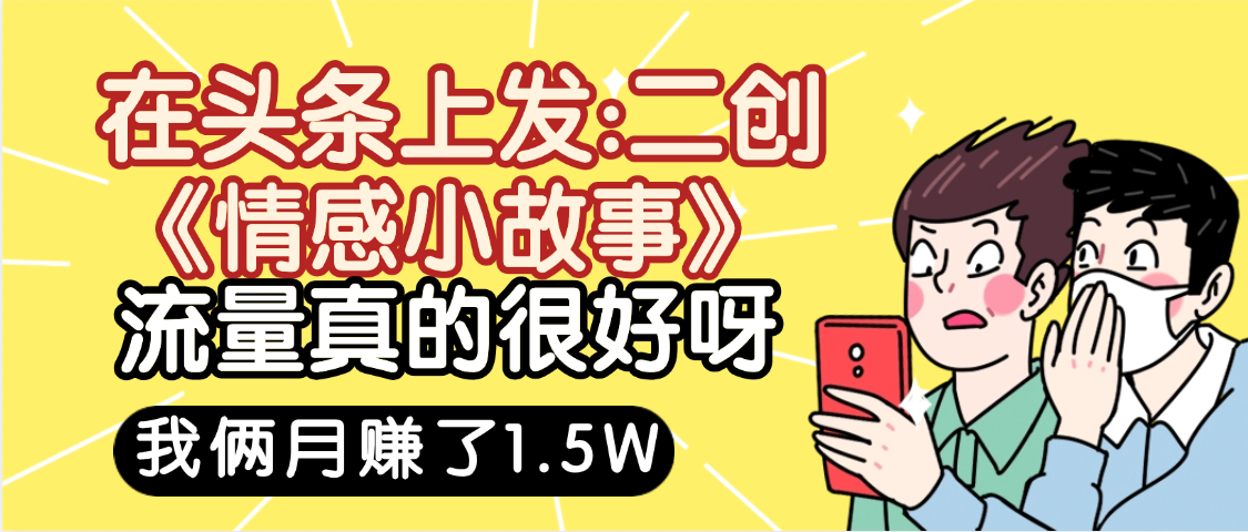惊叹！在头条上发：二创《情感小故事》流量超级爆，我俩月单号赚了1.5W，熟悉后可以多账户操作哦！创业之家-网创项目资源站-副业项目-创业项目-搞钱项目创业之家