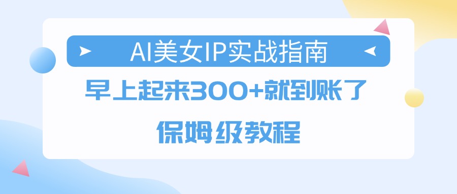AI美女IP实战指南，早上起来300+就到账了，保姆级教程创业之家-网创项目资源站-副业项目-创业项目-搞钱项目创业之家