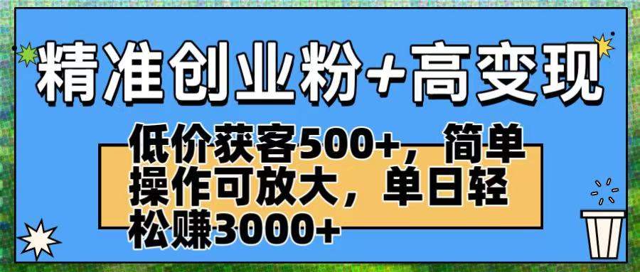 精准创业粉+高变现：低价获客500+，简单操作可放大，单日轻松赚3000+创业之家-网创项目资源站-副业项目-创业项目-搞钱项目创业之家