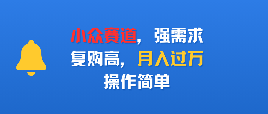 小众赛道，强需求，复购高，月入过万，操作简单创业之家-网创项目资源站-副业项目-创业项目-搞钱项目创业之家