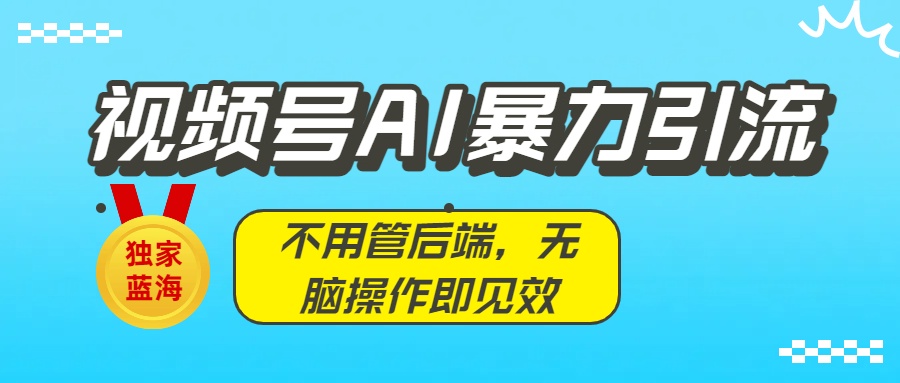 独家蓝海！视频号AI暴力引流：不用管后端，无脑操作即见效创业之家-网创项目资源站-副业项目-创业项目-搞钱项目创业之家