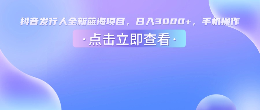 抖音发行人，全新蓝海项目，日入3000+，手机操作创业之家-网创项目资源站-副业项目-创业项目-搞钱项目创业之家