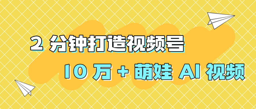 2 分钟打造视频号 10 万 + 萌娃 AI 视频创业之家-网创项目资源站-副业项目-创业项目-搞钱项目创业之家