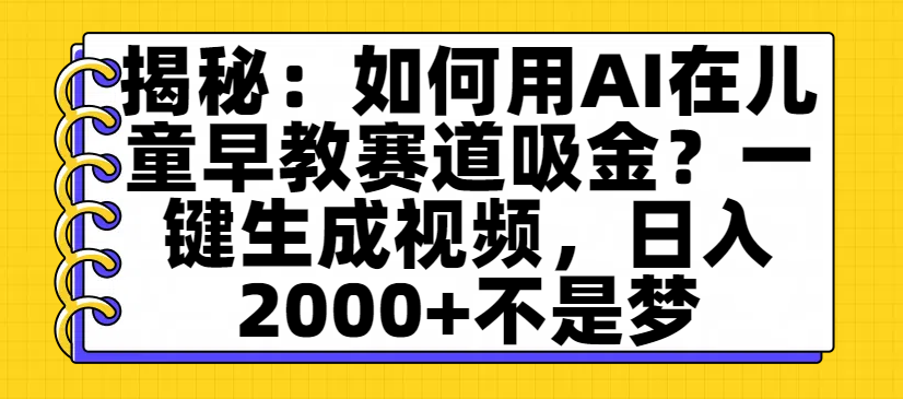 揭秘：如何用AI在儿童早教赛道吸金？一键生成视频，日入2000+不是梦创业之家-网创项目资源站-副业项目-创业项目-搞钱项目创业之家