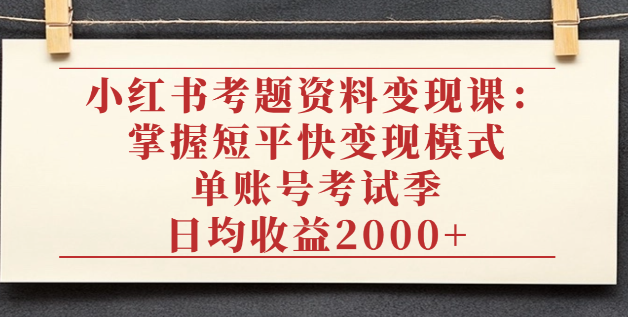 小红书考题资料变现课：掌握短平快变现模式，单账号考试季日均收益2000元创业之家-网创项目资源站-副业项目-创业项目-搞钱项目创业之家