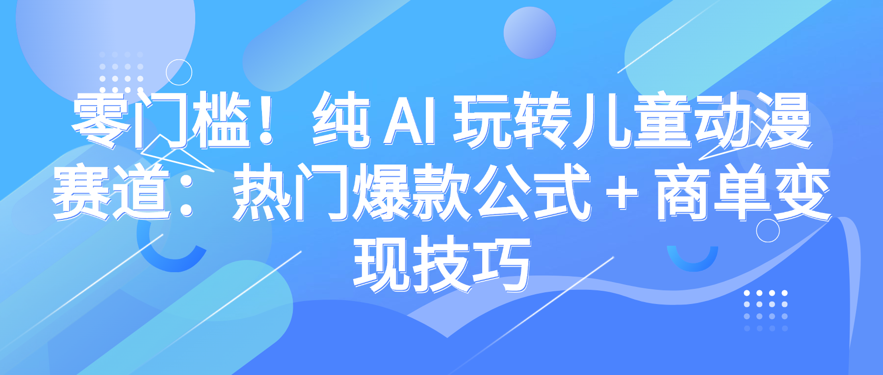 零门槛！纯 AI 玩转儿童动漫赛道：热门爆款公式 + 商单变现技巧创业之家-网创项目资源站-副业项目-创业项目-搞钱项目创业之家