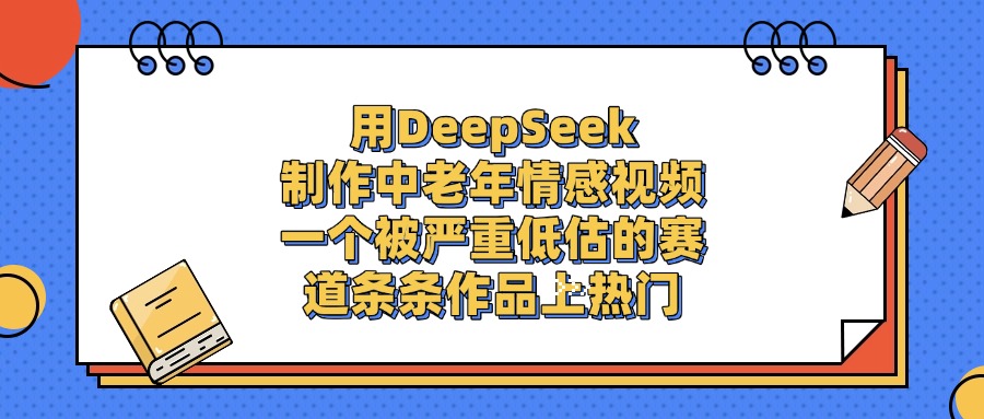 一个被严重低估的赛道，用DeepSeek制作中老年情感视频，条条作品上热门创业之家-网创项目资源站-副业项目-创业项目-搞钱项目创业之家