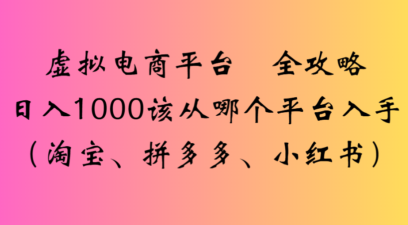 最新虚拟电商平台 全攻略日入1000该从哪个平台入手(淘宝、拼多多、小红书)创业之家-网创项目资源站-副业项目-创业项目-搞钱项目创业之家