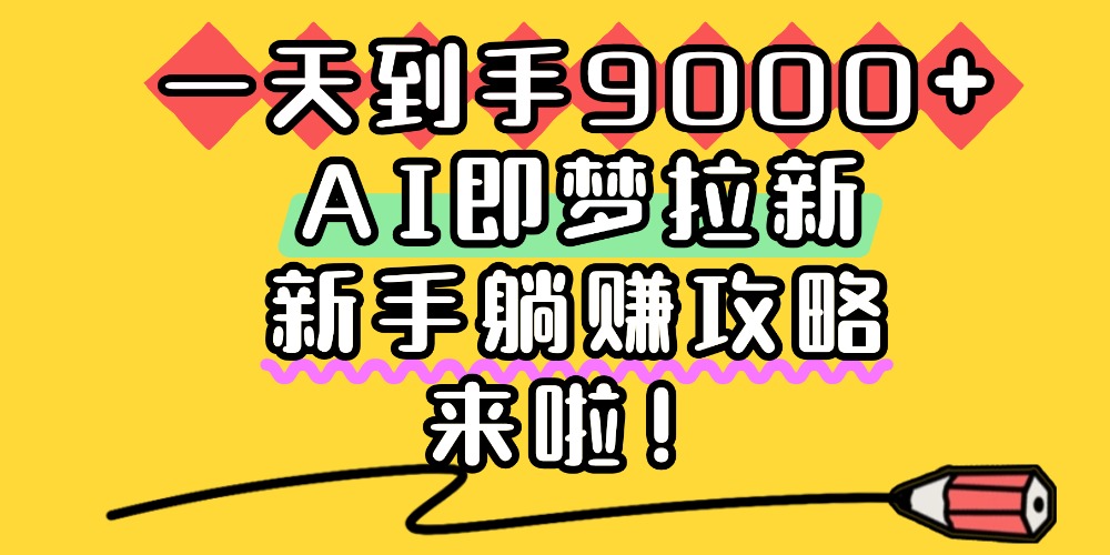 一天到手9000+，AI即梦拉新，新手躺赚攻略，来啦！创业之家-网创项目资源站-副业项目-创业项目-搞钱项目创业之家