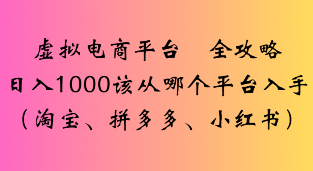 虚拟电商平台，该从哪个平台入手(淘宝、拼多多、小红书)全攻略日入1000创业之家-网创项目资源站-副业项目-创业项目-搞钱项目创业之家