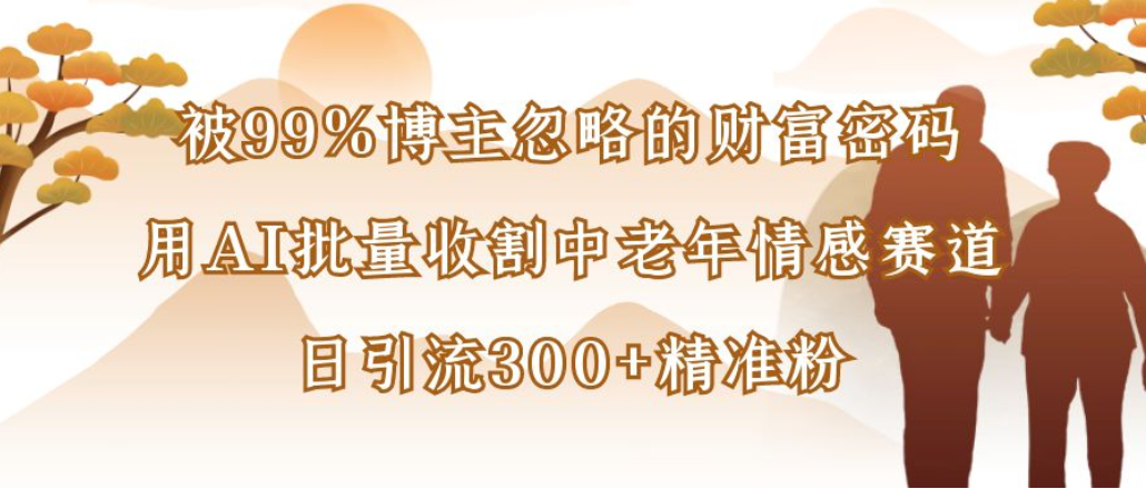 博主99%忽略的财富密码：用AI批量收割中老年情感赛道，日引流300+精准粉创业之家-网创项目资源站-副业项目-创业项目-搞钱项目创业之家