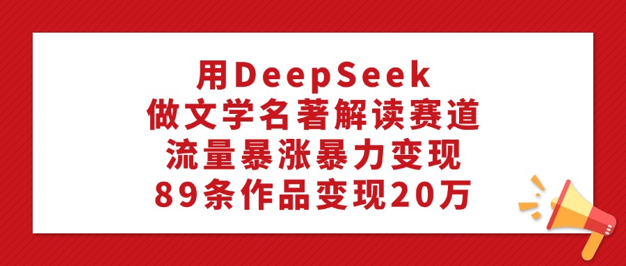 利用DeepSeek做文学名著解读赛道，流量暴涨暴力变现，89条作品变现20万创业之家-网创项目资源站-副业项目-创业项目-搞钱项目创业之家