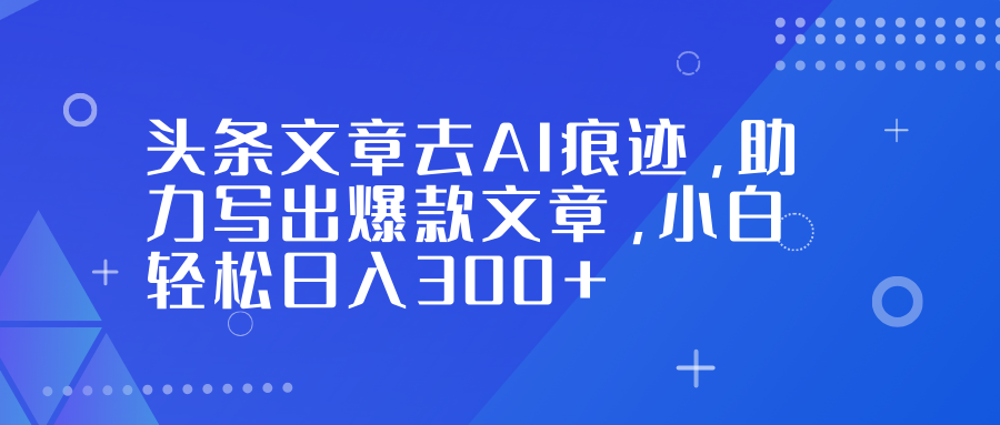 头条文章去AI痕迹，助力写出爆款文章，小白轻松日入300+创业之家-网创项目资源站-副业项目-创业项目-搞钱项目创业之家