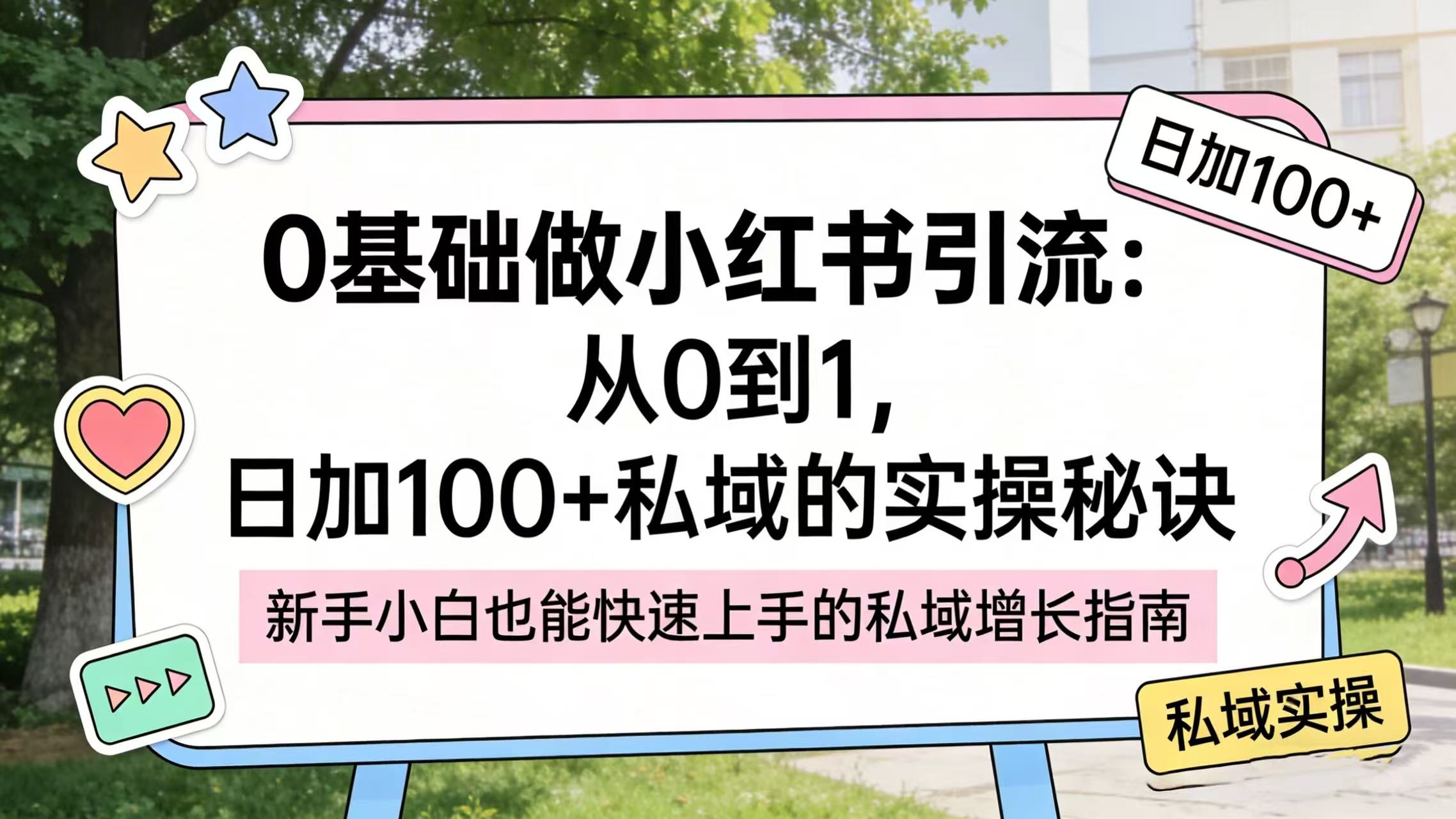 0 基础做小红书引流:从 0 到 1,日加 100 + 私域的实操秘诀创业之家-网创项目资源站-副业项目-创业项目-搞钱项目创业之家