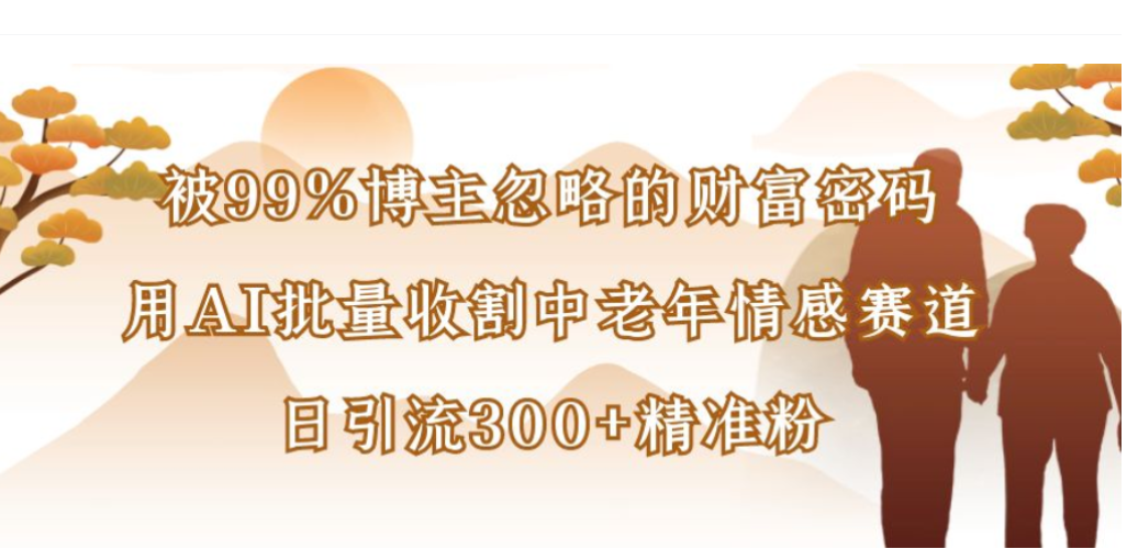 被99%博主忽略的财富密码,用AI批量收割中老年情感赛道,日引流300+精准粉创业之家-网创项目资源站-副业项目-创业项目-搞钱项目创业之家