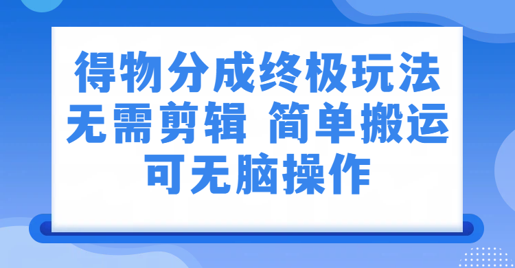 得物分成终极玩法,无需剪辑,只需上传视频即可创业之家-网创项目资源站-副业项目-创业项目-搞钱项目创业之家