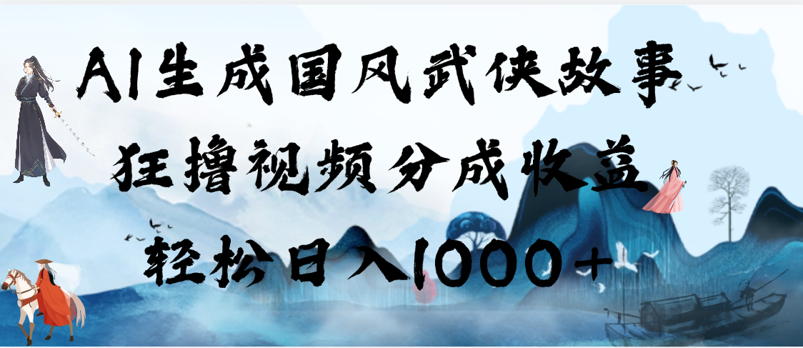AI生成国风武侠故事,狂撸视频分成收益,轻松日入1000+【可多平台分发】创业之家-网创项目资源站-副业项目-创业项目-搞钱项目创业之家