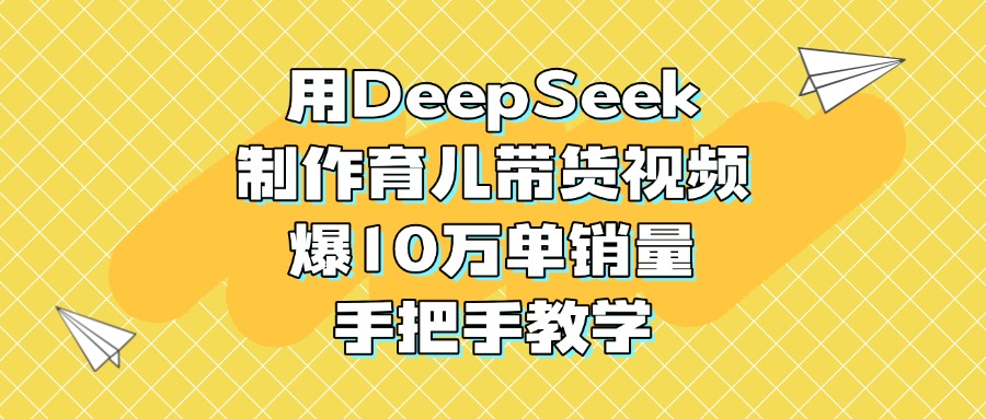 用DeepSeek制作育儿带货视频，爆10万单销量，手把手教学创业之家-网创项目资源站-副业项目-创业项目-搞钱项目创业之家